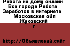 Работа на дому-онлайн - Все города Работа » Заработок в интернете   . Московская обл.,Жуковский г.